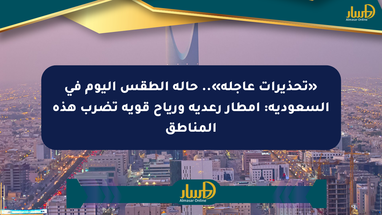 «تحذيرات عاجلة».. حالة الطقس اليوم في السعودية: أمطار رعدية ورياح قوية تضرب هذه المناطق